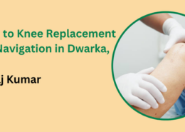 Guide to Knee Replacement with Navigation in Dwarka, Delhi