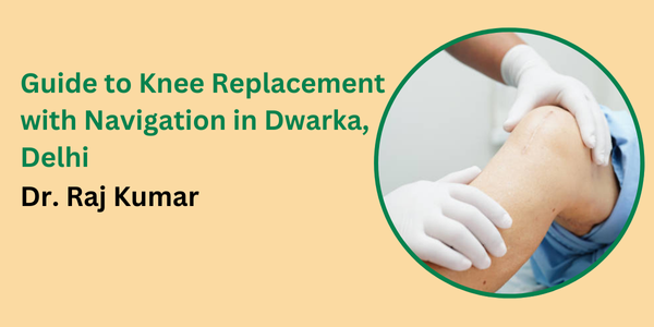 Guide to Knee Replacement with Navigation in Dwarka, Delhi